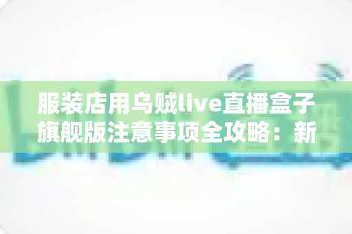 服装店用乌贼live直播盒子旗舰版注意事项全攻略:新手主播必看的避坑指南与实操要点 服装店用乌贼live直播盒子旗舰版注意事项全攻略:新手主播必看的避坑指南与实操要点