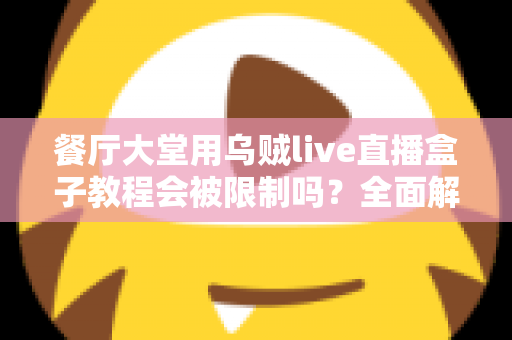 餐厅大堂用乌贼live直播盒子教程会被限制吗？全面解析使用规范与避坑指南