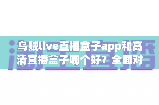 乌贼live直播盒子app和高清直播盒子哪个好？全面对比评测帮你选对直播工具