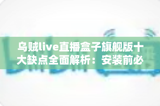 乌贼live直播盒子旗舰版十大缺点全面解析:安装前必读的风险与避坑指南 乌贼live直播盒子旗舰版十大缺点全面解析:安装前必读的风险与避坑指南