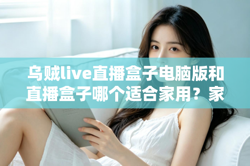 乌贼live直播盒子电脑版和直播盒子哪个适合家用？家用直播设备全方位对比与选购指南
