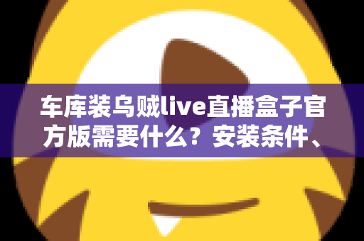 车库装乌贼live直播盒子官方版需要什么?安装条件、准备清单与避坑指南全解析 车库装乌贼live直播盒子官方版需要什么?安装条件、准备清单与避坑指南全解析
