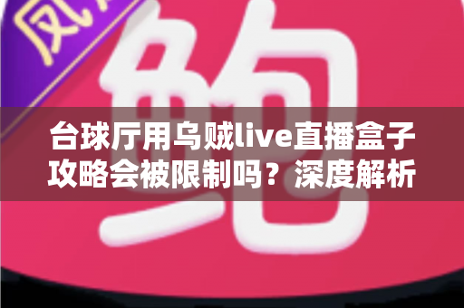 台球厅用乌贼live直播盒子攻略会被限制吗？深度解析使用规则、潜在限制与实用合规指南