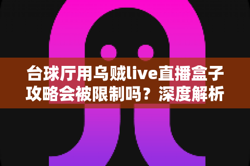 台球厅用乌贼live直播盒子攻略会被限制吗？深度解析使用规则、潜在限制与实用合规指南