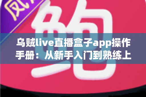 乌贼live直播盒子app操作手册:从新手入门到熟练上手的全流程使用指南 乌贼live直播盒子app操作手册:从新手入门到熟练上手的全流程使用指南