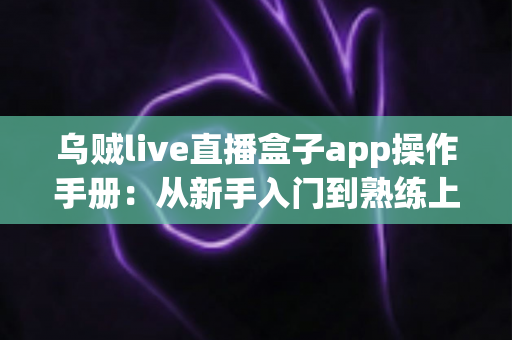乌贼live直播盒子app操作手册:从新手入门到熟练上手的全流程使用指南 乌贼live直播盒子app操作手册:从新手入门到熟练上手的全流程使用指南