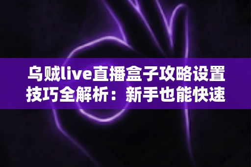乌贼live直播盒子攻略设置技巧全解析：新手也能快速上手的完整使用指南