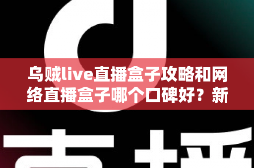 乌贼live直播盒子攻略和网络直播盒子哪个口碑好?新手必看的使用指南与口碑分析 乌贼live直播盒子攻略和网络直播盒子哪个口碑好?新手必看的使用指南与口碑分析