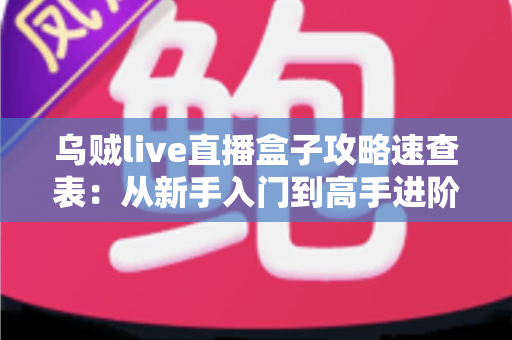 乌贼live直播盒子攻略速查表：从新手入门到高手进阶的全方位使用指南