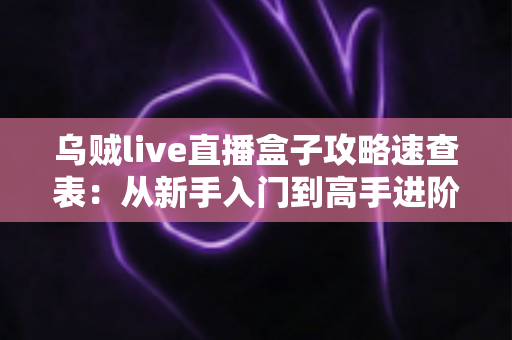 乌贼live直播盒子攻略速查表：从新手入门到高手进阶的全方位使用指南