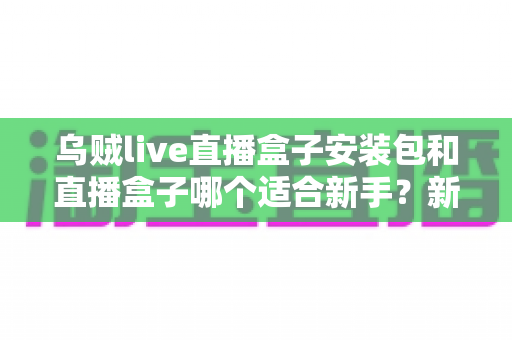 乌贼live直播盒子安装包和直播盒子哪个适合新手?新手入门选择全攻略 乌贼live直播盒子安装包和直播盒子哪个适合新手?新手入门选择全攻略