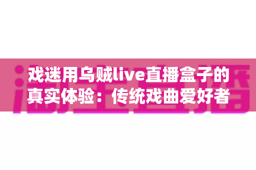 戏迷用乌贼live直播盒子的真实体验:传统戏曲爱好者的高清追剧新选择 戏迷用乌贼live直播盒子的真实体验:传统戏曲爱好者的高清追剧新选择