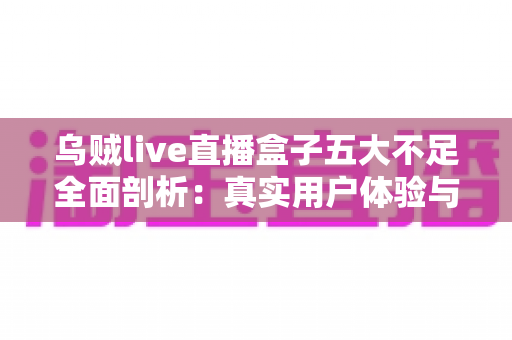 乌贼live直播盒子五大不足全面剖析:真实用户体验与避坑指南深度解读 乌贼live直播盒子五大不足全面剖析:真实用户体验与避坑指南深度解读