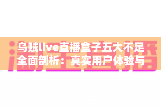 乌贼live直播盒子五大不足全面剖析：真实用户体验与避坑指南深度解读