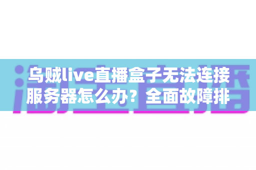 乌贼live直播盒子无法连接服务器怎么办？全面故障排查与高效解决方案指南
