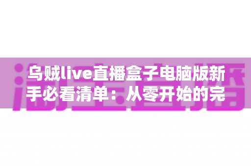 乌贼live直播盒子电脑版新手必看清单:从零开始的完整入门指南,助你快速上手大屏直播体验 乌贼live直播盒子电脑版新手必看清单:从零开始的完整入门指南,助你快速上手大屏直播体验