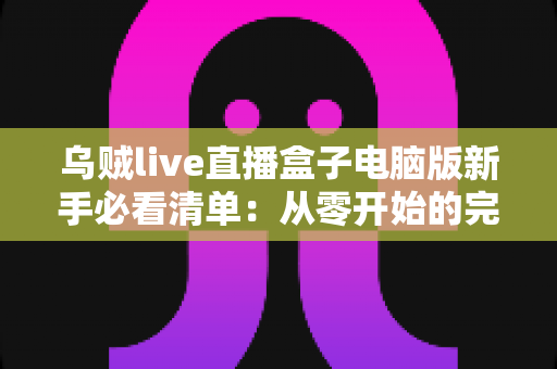 乌贼live直播盒子电脑版新手必看清单:从零开始的完整入门指南,助你快速上手大屏直播体验 乌贼live直播盒子电脑版新手必看清单:从零开始的完整入门指南,助你快速上手大屏直播体验