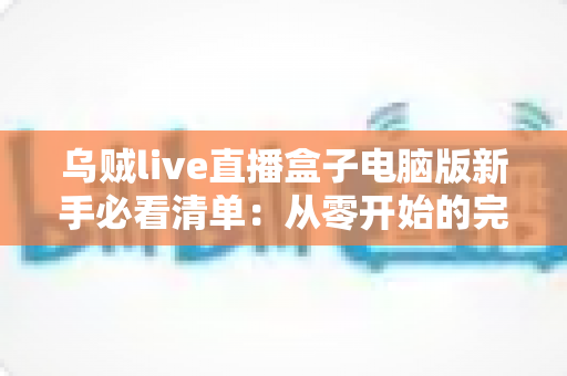 乌贼live直播盒子电脑版新手必看清单：从零开始的完整入门指南，助你快速上手大屏直播体验