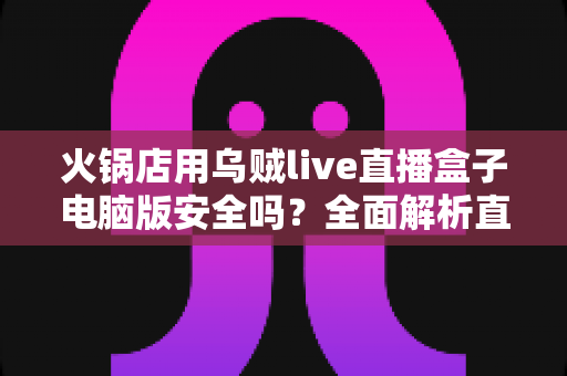 火锅店用乌贼live直播盒子电脑版安全吗？全面解析直播引流工具的安全性与使用指南