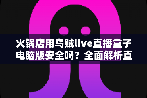 火锅店用乌贼live直播盒子电脑版安全吗？全面解析直播引流工具的安全性与使用指南