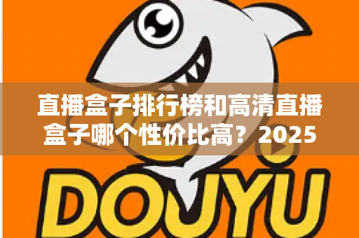 直播盒子排行榜和高清直播盒子哪个性价比高?2025年最新选购攻略与深度对比全解析 直播盒子排行榜和高清直播盒子哪个性价比高?2025年最新选购攻略与深度对比全解析