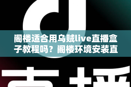 阁楼适合用乌贼live直播盒子教程吗？阁楼环境安装直播设备全攻略与实用指南