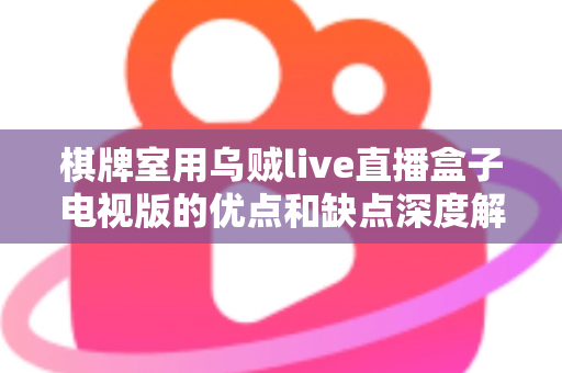 棋牌室用乌贼live直播盒子电视版的优点和缺点深度解析：经营者选购与使用全指南