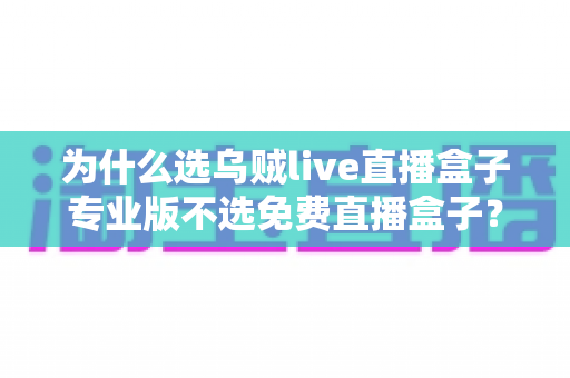 为什么选乌贼live直播盒子专业版不选免费直播盒子?深度解析专业版核心优势与选购指南 为什么选乌贼live直播盒子专业版不选免费直播盒子?深度解析专业版核心优势与选购指南