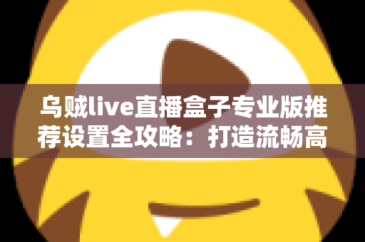 乌贼live直播盒子专业版推荐设置全攻略:打造流畅高清直播的最优参数指南 乌贼live直播盒子专业版推荐设置全攻略:打造流畅高清直播的最优参数指南