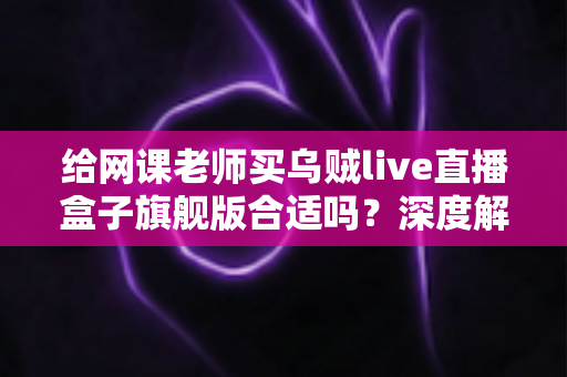 给网课老师买乌贼live直播盒子旗舰版合适吗?深度解析网课直播设备选购全攻略 给网课老师买乌贼live直播盒子旗舰版合适吗?深度解析网课直播设备选购全攻略