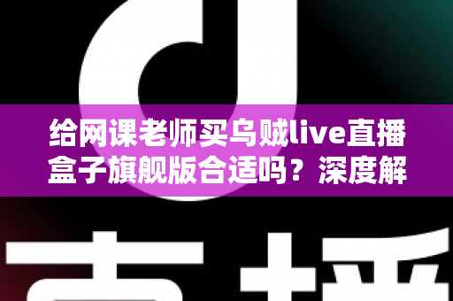 给网课老师买乌贼live直播盒子旗舰版合适吗?深度解析网课直播设备选购全攻略 给网课老师买乌贼live直播盒子旗舰版合适吗?深度解析网课直播设备选购全攻略
