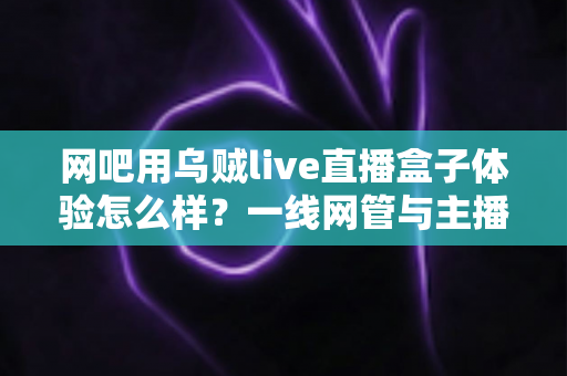 网吧用乌贼live直播盒子体验怎么样?一线网管与主播的真实评测分享 网吧用乌贼live直播盒子体验怎么样?一线网管与主播的真实评测分享