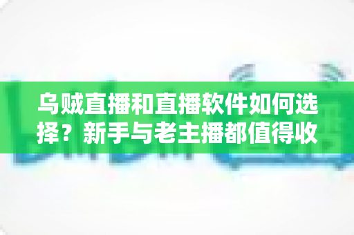 乌贼直播和直播软件如何选择？新手与老主播都值得收藏的直播平台挑选全攻略