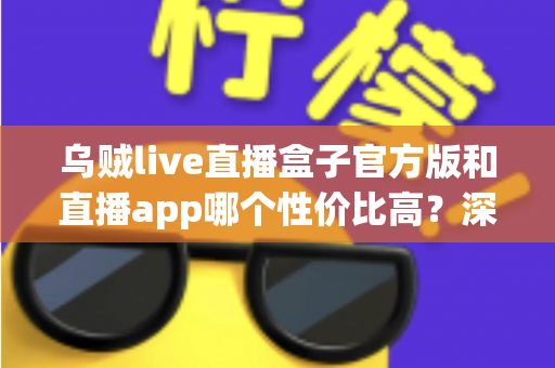 乌贼live直播盒子官方版和直播app哪个性价比高?深度对比帮你选对不选贵 乌贼live直播盒子官方版和直播app哪个性价比高?深度对比帮你选对不选贵