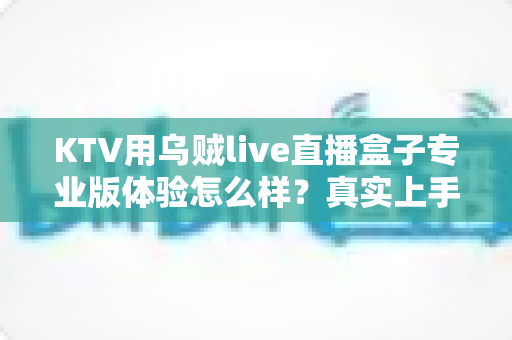 KTV用乌贼live直播盒子专业版体验怎么样？真实上手评测与深度体验分享