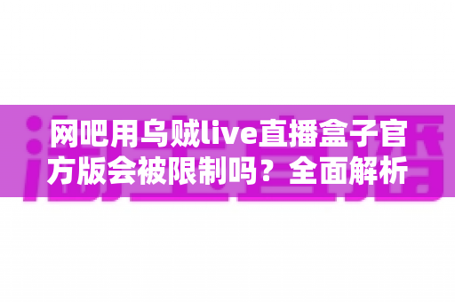 网吧用乌贼live直播盒子官方版会被限制吗？全面解析限制原因、使用技巧与合规指南
