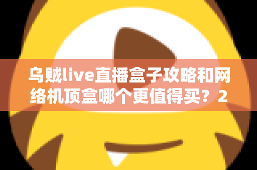乌贼live直播盒子攻略和网络机顶盒哪个更值得买?2025家庭影音设备选购终极指南 乌贼live直播盒子攻略和网络机顶盒哪个更值得买?2025家庭影音设备选购终极指南