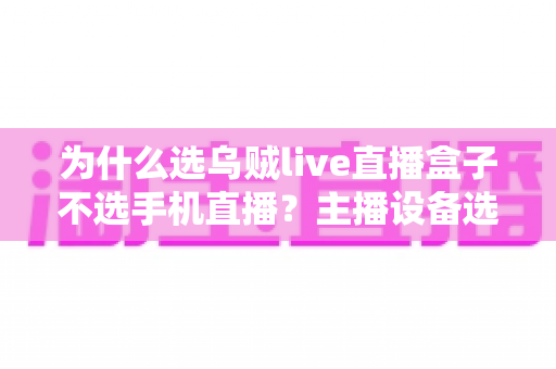 为什么选乌贼live直播盒子不选手机直播？主播设备选择全攻略，帮你找到更稳定高效的直播方案
