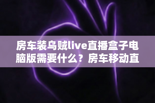 房车装乌贼live直播盒子电脑版需要什么?房车移动直播全套硬件配置、网络与安装条件一站式指南 房车装乌贼live直播盒子电脑版需要什么?房车移动直播全套硬件配置、网络与安装条件一站式指南