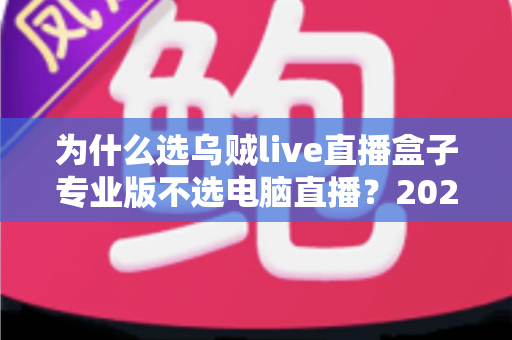 为什么选乌贼live直播盒子专业版不选电脑直播？2024年主播装备升级全攻略