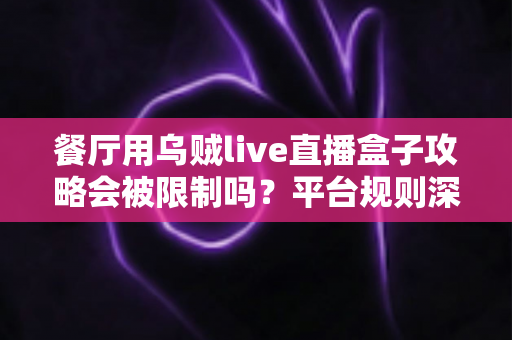 餐厅用乌贼live直播盒子攻略会被限制吗?平台规则深度解读与合规运营全指南 餐厅用乌贼live直播盒子攻略会被限制吗?平台规则深度解读与合规运营全指南