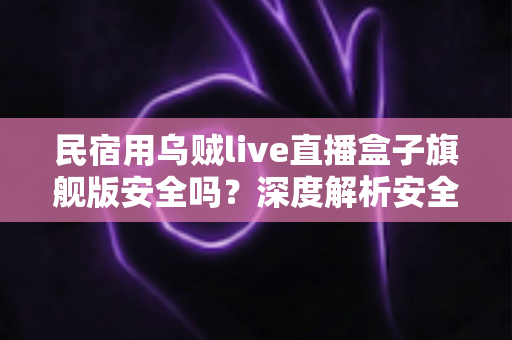 民宿用乌贼live直播盒子旗舰版安全吗?深度解析安全性、合规风险与正确使用指南 民宿用乌贼live直播盒子旗舰版安全吗?深度解析安全性、合规风险与正确使用指南