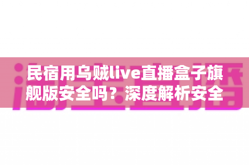 民宿用乌贼live直播盒子旗舰版安全吗？深度解析安全性、合规风险与正确使用指南