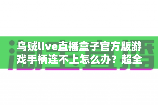 乌贼live直播盒子官方版游戏手柄连不上怎么办?超全排查指南助你秒速恢复畅玩体验 乌贼live直播盒子官方版游戏手柄连不上怎么办?超全排查指南助你秒速恢复畅玩体验
