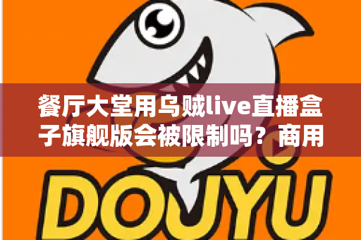 餐厅大堂用乌贼live直播盒子旗舰版会被限制吗?商用场景限制解析与合规使用全指南 餐厅大堂用乌贼live直播盒子旗舰版会被限制吗?商用场景限制解析与合规使用全指南