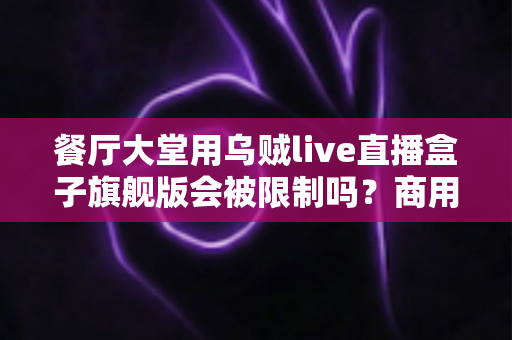 餐厅大堂用乌贼live直播盒子旗舰版会被限制吗?商用场景限制解析与合规使用全指南 餐厅大堂用乌贼live直播盒子旗舰版会被限制吗?商用场景限制解析与合规使用全指南