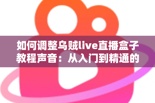 如何调整乌贼live直播盒子教程声音:从入门到精通的完整音频设置指南 如何调整乌贼live直播盒子教程声音:从入门到精通的完整音频设置指南