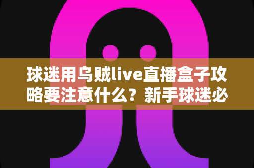 球迷用乌贼live直播盒子攻略要注意什么？新手球迷必读的安全观赛全指南