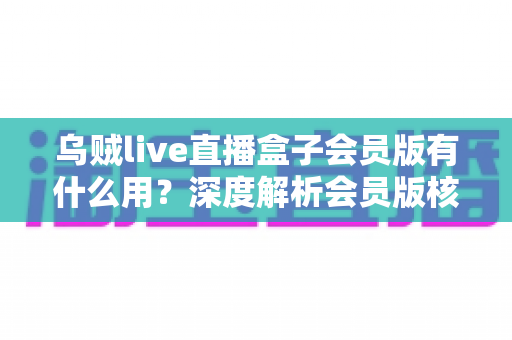 乌贼live直播盒子会员版有什么用?深度解析会员版核心功能与实用价值 乌贼live直播盒子会员版有什么用?深度解析会员版核心功能与实用价值