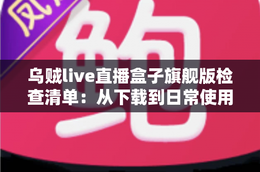 乌贼live直播盒子旗舰版检查清单:从下载到日常使用的全方位安全指南 乌贼live直播盒子旗舰版检查清单:从下载到日常使用的全方位安全指南